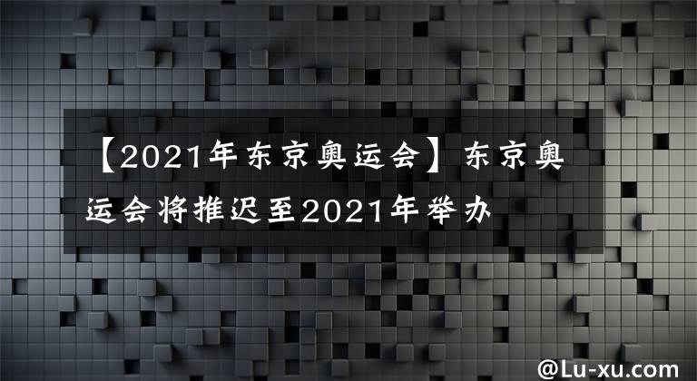 【2021年东京奥运会】东京奥运会将推迟至2021年举办
