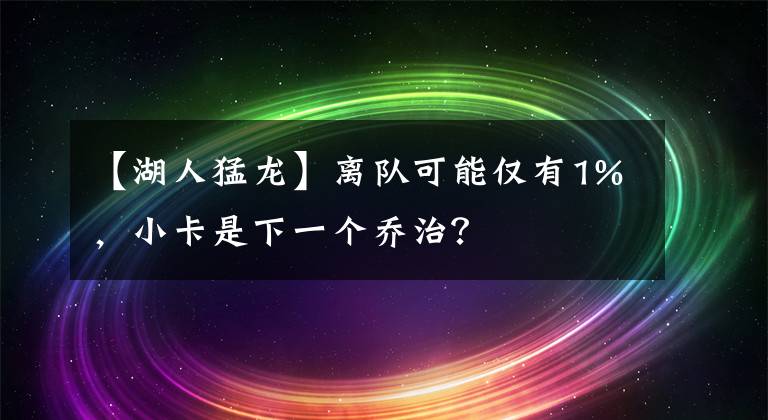 【湖人猛龙】离队可能仅有1%，小卡是下一个乔治？