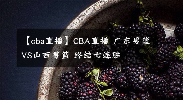 【cba直播】CBA直播 广东男篮VS山西男篮 终结七连胜