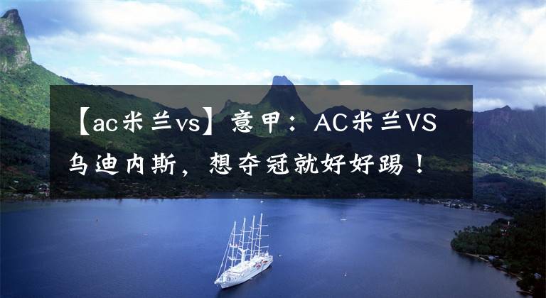 【ac米兰vs】意甲：AC米兰VS乌迪内斯，想夺冠就好好踢！米兰能抓住送分题吗？