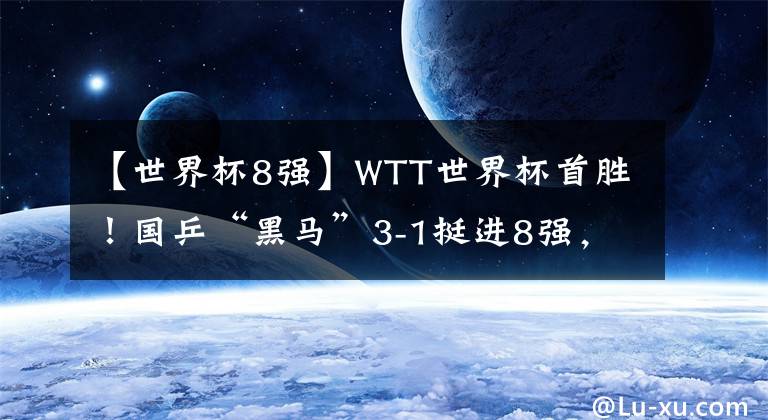 【世界杯8强】WTT世界杯首胜！国乒“黑马”3-1挺进8强，世乒赛4-1战胜伊藤美诚