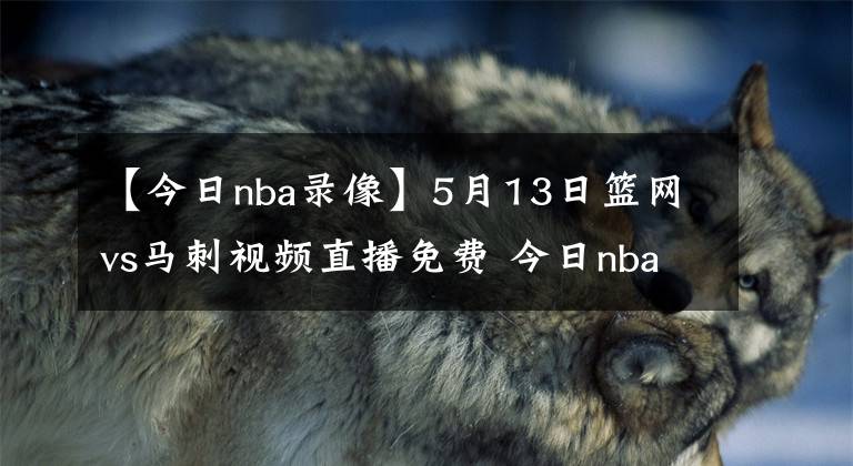 【今日nba录像】5月13日篮网vs马刺视频直播免费 今日nba全场比赛回放录像篮网vs马刺