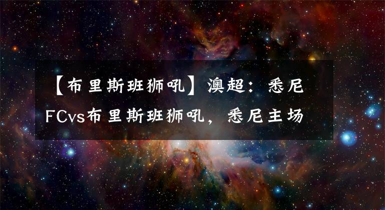 【布里斯班狮吼】澳超：悉尼FCvs布里斯班狮吼，悉尼主场气势强，布里斯班防守渐优