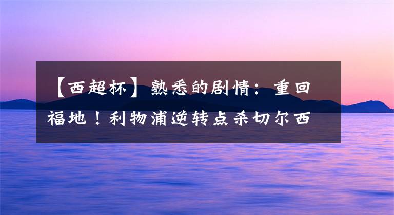 【西超杯】熟悉的剧情：重回福地！利物浦逆转点杀切尔西时隔14年再夺欧超杯