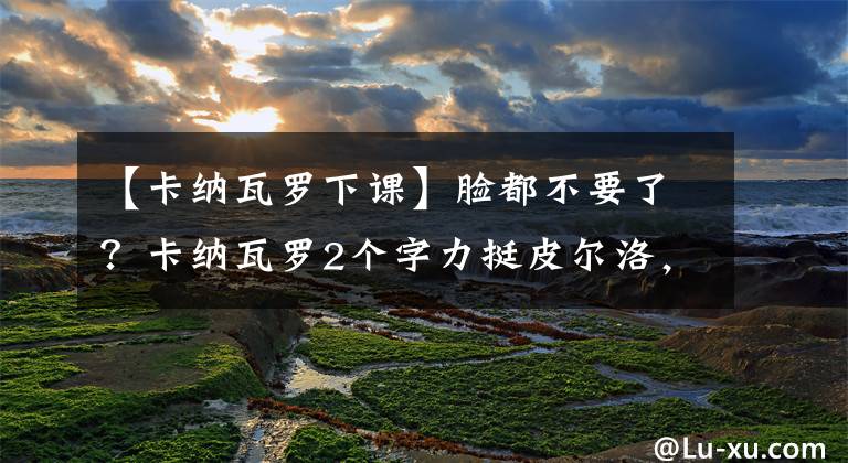 【卡纳瓦罗下课】脸都不要了？卡纳瓦罗2个字力挺皮尔洛，球迷怒喷：菜鸟抱团，保住金饭碗