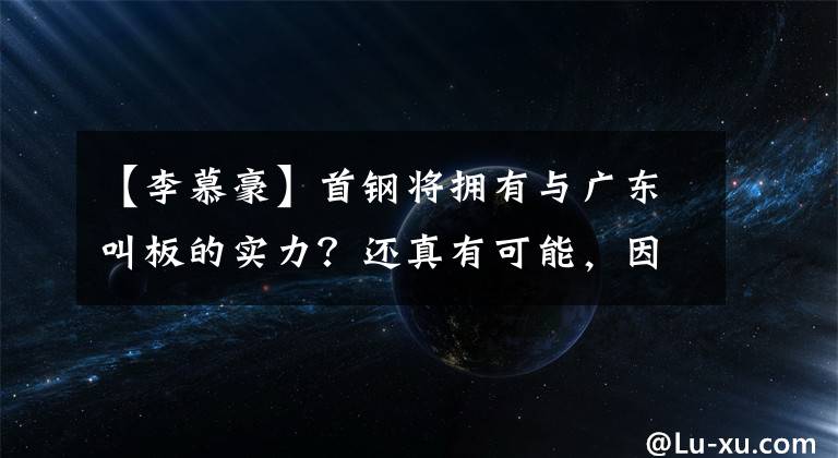 【李慕豪】首钢将拥有与广东叫板的实力？还真有可能，因李慕豪即将抵京！