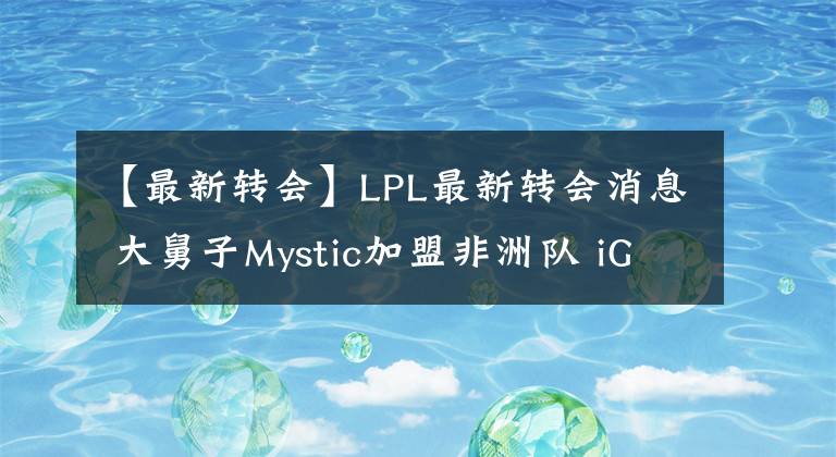 【最新转会】LPL最新转会消息 大舅子Mystic加盟非洲队 iG教练Mafa离队