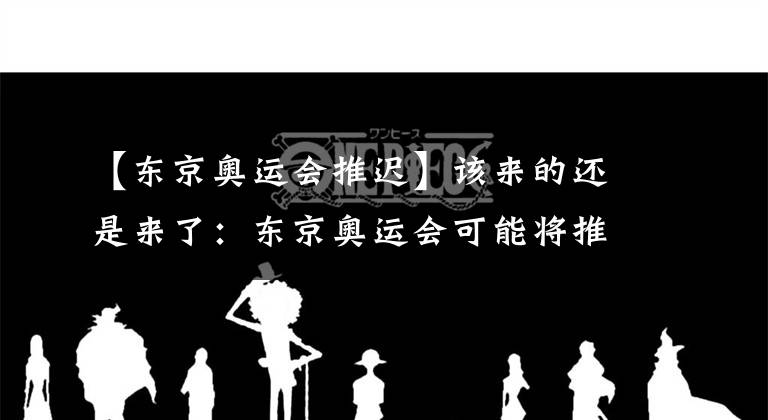 【东京奥运会推迟】该来的还是来了：东京奥运会可能将推迟至2021年