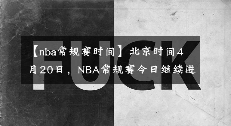 【nba常规赛时间】北京时间4月20日，NBA常规赛今日继续进行，共9场比赛赛果如下：