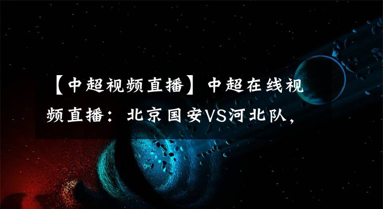 【中超视频直播】中超在线视频直播：北京国安VS河北队，御林军利剑出鞘势如破竹