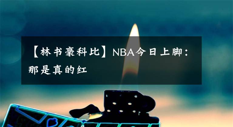 【林书豪科比】NBA今日上脚：那是真的红