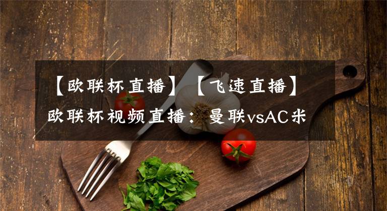 【欧联杯直播】【飞速直播】欧联杯视频直播：曼联vsAC米兰赛前分析