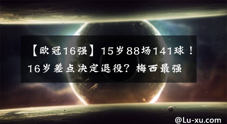 【欧冠16强】15岁88场141球！16岁差点决定退役？梅西最强接班人，重获新生