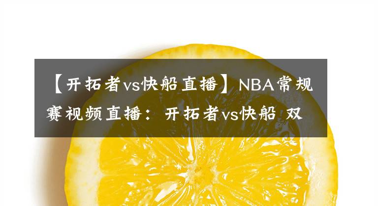 【开拓者vs快船直播】NBA常规赛视频直播：开拓者vs快船 双枪PK洛城双雄，谁更胜一筹？