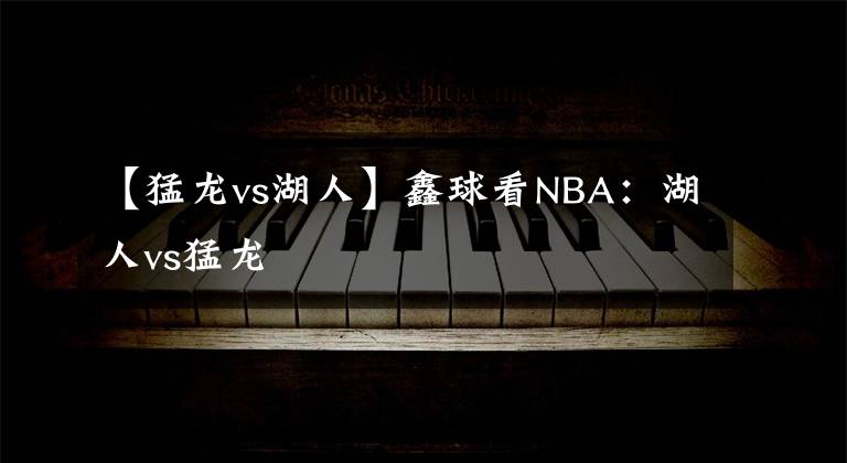 【猛龙vs湖人】鑫球看NBA：湖人vs猛龙