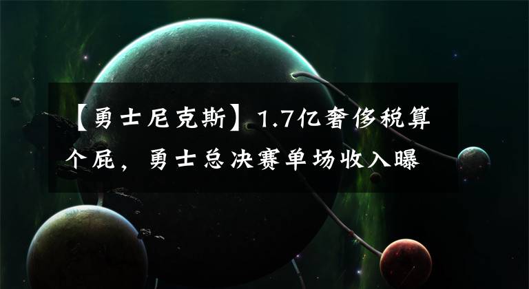 【勇士尼克斯】1.7亿奢侈税算个屁，勇士总决赛单场收入曝光，只有尼克斯才能破