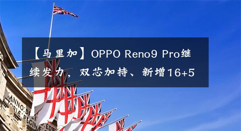 【马里加】OPPO Reno9 Pro继续发力，双芯加持、新增16+512G运存，够强