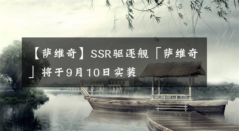 【萨维奇】SSR驱逐舰「萨维奇」将于9月10日实装