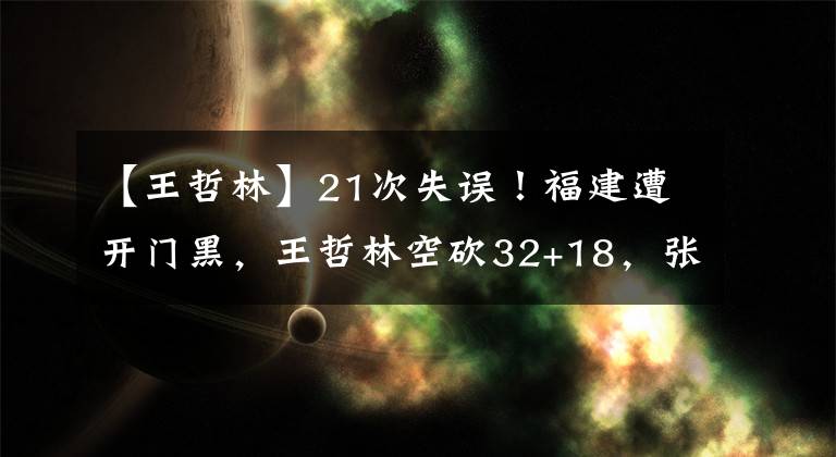 【王哲林】21次失误！福建遭开门黑，王哲林空砍32+18，张宁全场一分未得