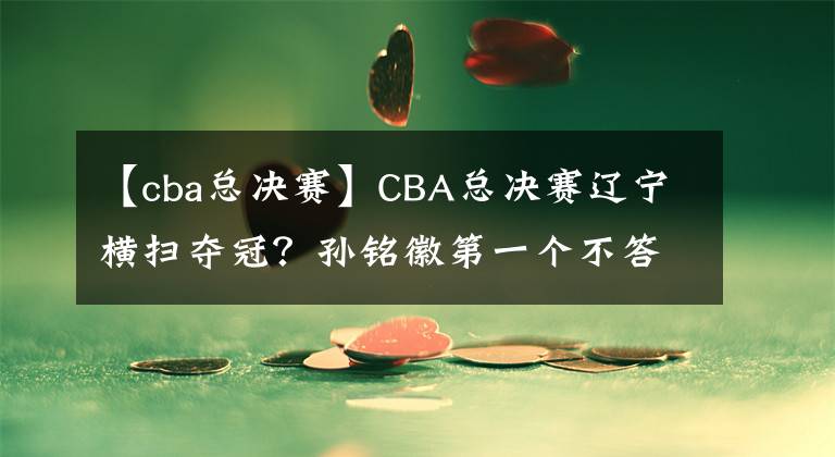 【cba总决赛】CBA总决赛辽宁横扫夺冠？孙铭徽第一个不答应