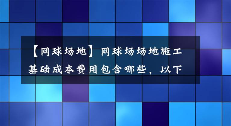 【网球场地】网球场场地施工基础成本费用包含哪些，以下这些都少不了