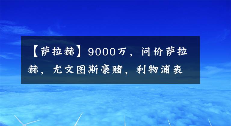 【萨拉赫】9000万，问价萨拉赫，尤文图斯豪赌，利物浦表态，克洛普为难了