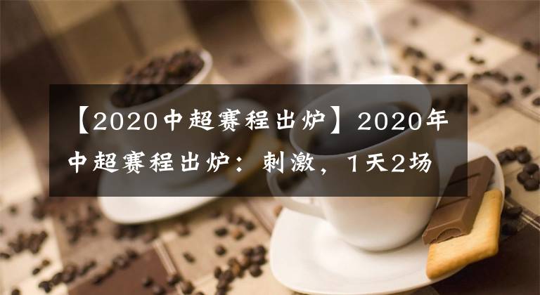 【2020中超赛程出炉】2020年中超赛程出炉：刺激，1天2场开幕式，65天踢完14轮