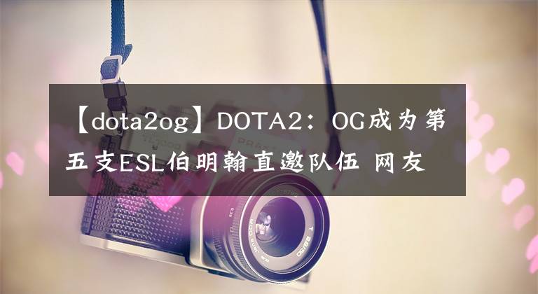 【dota2og】DOTA2：OG成为第五支ESL伯明翰直邀队伍 网友表示来了！TI8决赛chongyan
