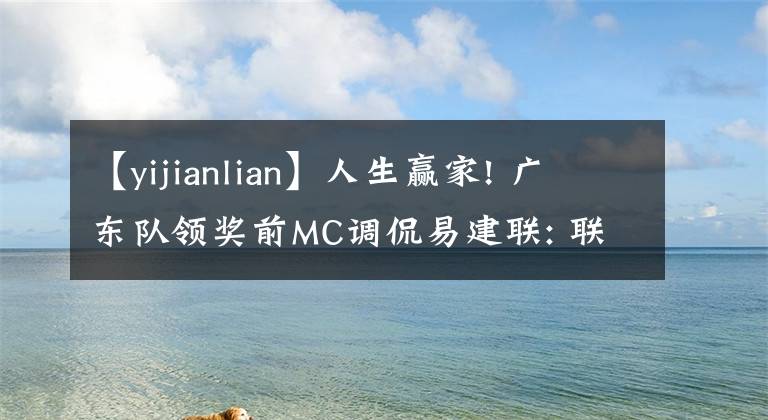 【yijianlian】人生赢家! 广东队领奖前MC调侃易建联: 联哥躺赢, 阿联大笑与他击掌