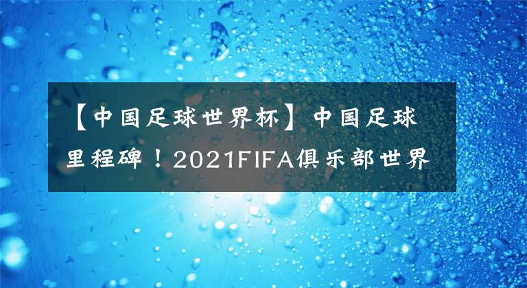 【中国足球世界杯】中国足球里程碑！2021FIFA俱乐部世界杯落户中国，或为世界杯试水