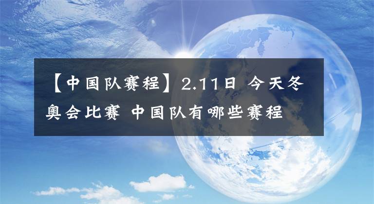 【中国队赛程】2.11日 今天冬奥会比赛 中国队有哪些赛程