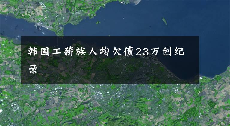 韩国工薪族人均欠债23万创纪录