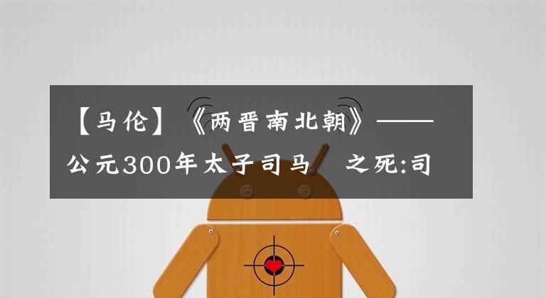 【马伦】《两晋南北朝》——公元300年太子司马遹之死:司马伦借刀杀人