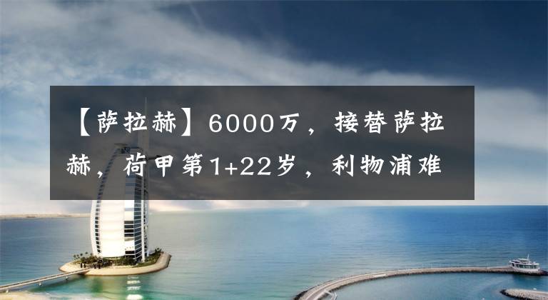 【萨拉赫】6000万，接替萨拉赫，荷甲第1+22岁，利物浦难度大，克洛普需决心