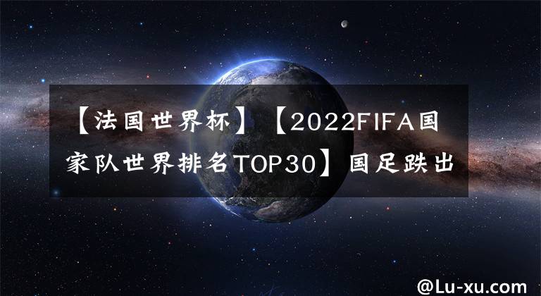 【法国世界杯】【2022FIFA国家队世界排名TOP30】国足跌出亚洲前十创四年历史最低