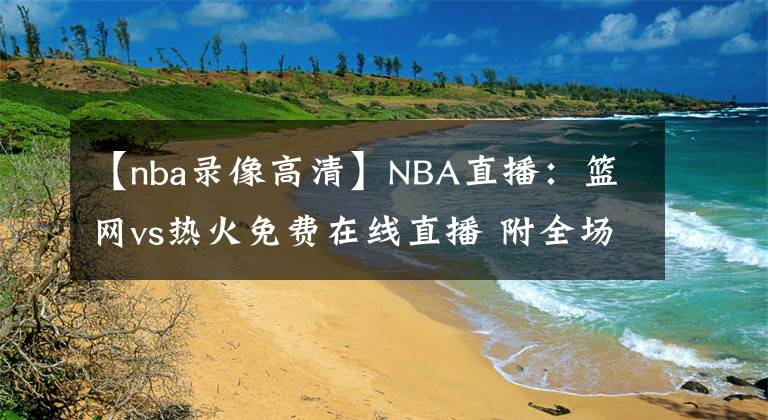 【nba录像高清】NBA直播：篮网vs热火免费在线直播 附全场录像回放地址！