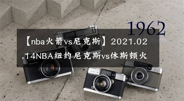 【nba火箭vs尼克斯】2021.02.14NBA纽约尼克斯vs休斯顿火箭分析预测