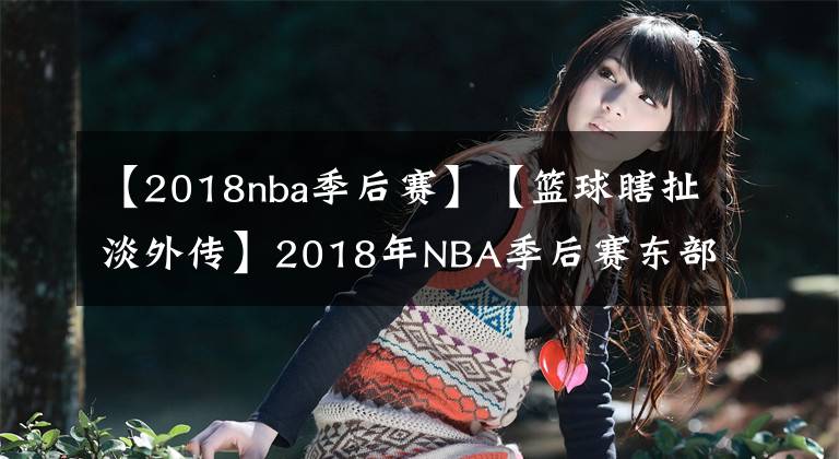 【2018nba季后赛】【篮球瞎扯淡外传】2018年NBA季后赛东部赛区第二轮比赛解读与展望