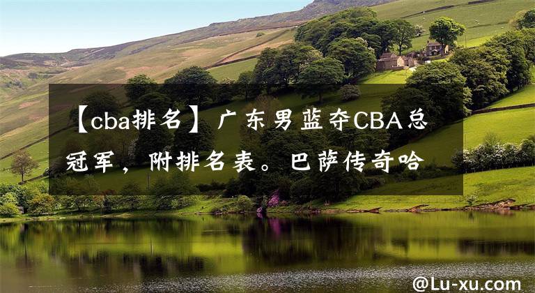 【cba排名】广东男蓝夺CBA总冠军，附排名表。巴萨传奇哈维宣布退役。林丹新西兰赛进四强冲两连冠