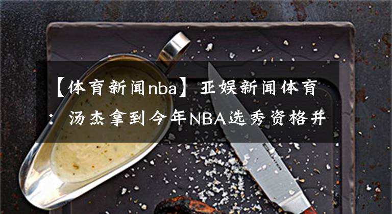 【体育新闻nba】亚娱新闻体育：汤杰拿到今年NBA选秀资格并不奇怪，为何认为这纯粹是炒作