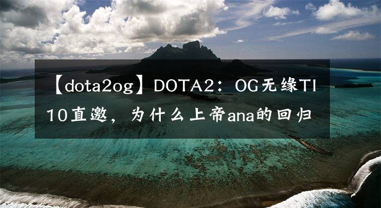 【dota2og】DOTA2：OG无缘TI10直邀，为什么上帝ana的回归也拯救不了TI双冠王