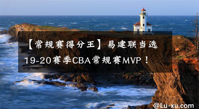 【常规赛得分王】易建联当选19-20赛季CBA常规赛MVP！