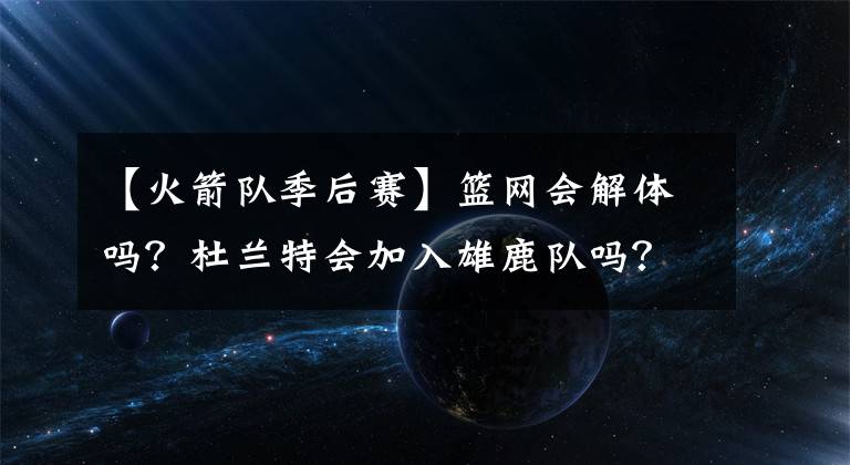 【火箭队季后赛】篮网会解体吗？杜兰特会加入雄鹿队吗？哈登字母哥谁更能吸引KD？