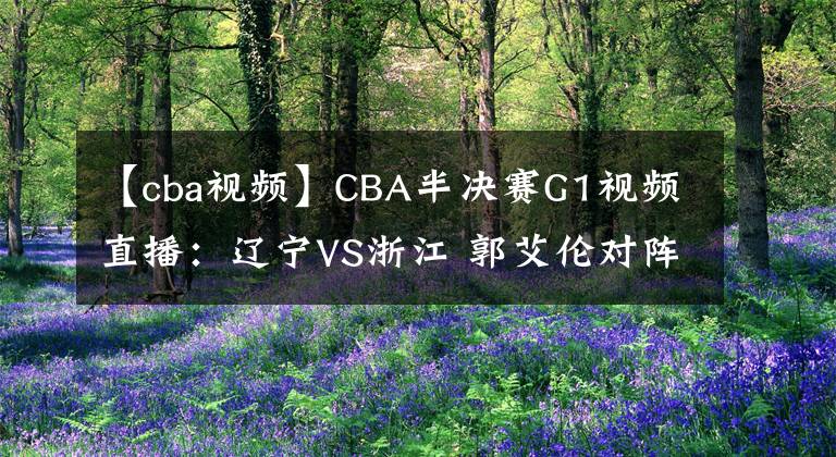 【cba视频】CBA半决赛G1视频直播：辽宁VS浙江 郭艾伦对阵吴前，谁能先下一城？
