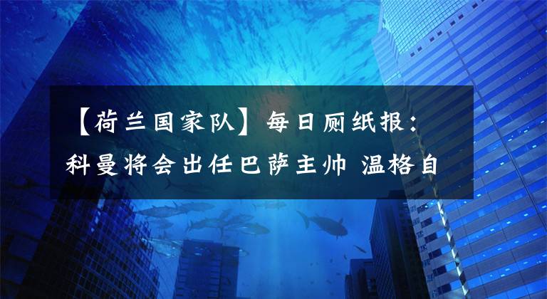 【荷兰国家队】每日厕纸报：科曼将会出任巴萨主帅 温格自荐执教荷兰国家队