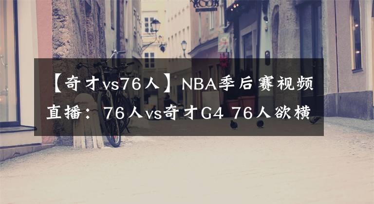 【奇才vs76人】NBA季后赛视频直播：76人vs奇才G4 76人欲横扫晋级，奇才能否捍卫主场？