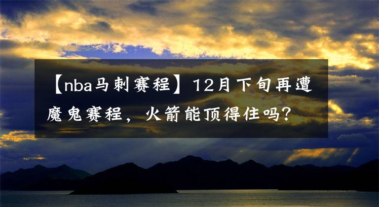 【nba马刺赛程】12月下旬再遭魔鬼赛程，火箭能顶得住吗？