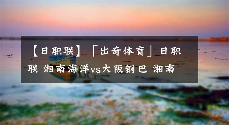 【日职联】「出奇体育」日职联 湘南海洋vs大阪钢巴 湘南门将回避母队缺阵