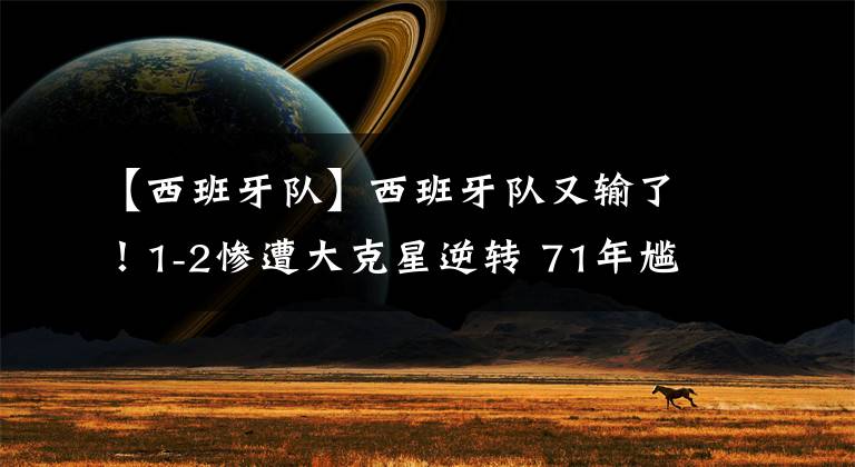 【西班牙队】西班牙队又输了！1-2惨遭大克星逆转 71年尴尬纪录延续