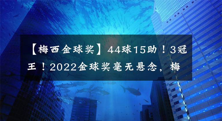 【梅西金球奖】44球15助！3冠王！2022金球奖毫无悬念，梅西+姆巴佩+C罗提前出局